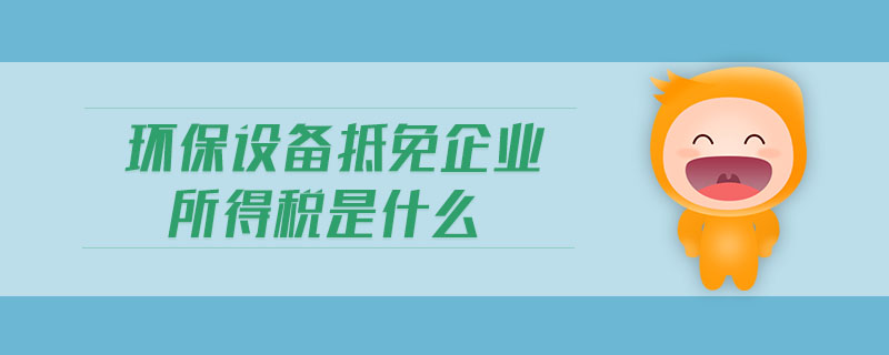 环保设备抵免企业所得税是什么？——聚焦环境保护专用设备制造